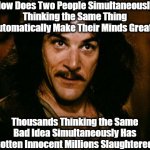"Great" Minds Think a Tripe | How Does Two People Simultaneously Thinking the Same Thing Automatically Make Their Minds Great? Thousands Thinking the Same Bad Idea Simult | image tagged in memes,inigo montoya,great minds,war,genocide,deconstructing sayings | made w/ Imgflip meme maker