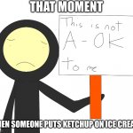 This is not A-OK to me | THAT MOMENT; WHEN SOMEONE PUTS KETCHUP ON ICE CREAM | image tagged in this is not a-ok to me | made w/ Imgflip meme maker