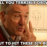 First Snow Drivers | TO ALL YOU TERRIBLE DRIVERS; ABOUT TO HIT THESE ICY ROADS | image tagged in i'm watching you | made w/ Imgflip meme maker