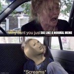Why can’t you just die like a normal meme | DIE LIKE A NORMAL MEME | image tagged in why can't you just be normal,stonks,normal | made w/ Imgflip meme maker