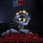 funny | POV; YOU TRY TO ACT COOL IN FRONT OF THE COOL KIDS | image tagged in murder drones n dsj | made w/ Imgflip meme maker