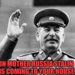 In mother Russia Stalin Is coming | IN MOTHER RUSSIA STALIN IS COMING TO YOUR HOUSE | image tagged in excuse me stalin,stalin,joseph stalin,russia,gulag,soviet union | made w/ Imgflip meme maker