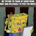 I'm unfunny | ME TRYING TO THINK OF SOMETHING FUNNY AND RELATABLE TO POST ON IMGFLIP | image tagged in spongebob thinking,memes | made w/ Imgflip meme maker
