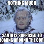 Jack waiting for santa | NOTHING MUCH; SANTA IS SUPPOSED TO BE COMING AROUND THE CORNER | image tagged in memes,jack nicholson the shining snow | made w/ Imgflip meme maker
