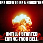 taco bell explode | THERE USED TO BE A HOUSE THERE, UNTILL I STARTED EATING TACO BELL. | image tagged in memes,nuclear explosion | made w/ Imgflip meme maker
