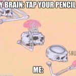 lol XD | MY BRAIN: TAP YOUR PENCIL (:; ME: | image tagged in skeleton shut up | made w/ Imgflip meme maker