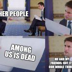 i still like among us | OTHER PEOPLE; AMONG US IS DEAD; ME AND MY FRIENDS: BUT ITS OUR WHOLE THING? | image tagged in trump interview | made w/ Imgflip meme maker