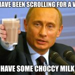 Putin "Give that man a Cookie" | YOU HAVE BEEN SCROLLING FOR A WHILE; HAVE SOME CHOCCY MILK | image tagged in putin give that man a cookie | made w/ Imgflip meme maker