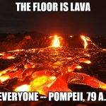 Pompeii Everyone The Floor Is Lava | THE FLOOR IS LAVA; - EVERYONE -- POMPEII, 79 A.D. | image tagged in lava flow | made w/ Imgflip meme maker