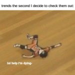 A U G H H H H H H H H H H H H | Nobody:; trends the second I decide to check them out: | image tagged in trending,original meme | made w/ Imgflip meme maker