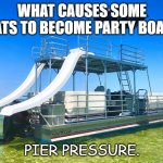Daily Bad Dad Joke Dec 20 2022 | WHAT CAUSES SOME BOATS TO BECOME PARTY BOATS? PIER PRESSURE. | image tagged in party boat | made w/ Imgflip meme maker