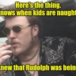 Be good for goodness sake. | Here's the thing.
If Santa knows when kids are naughty or nice; then he knew that Rudolph was being bullied. | image tagged in trailer park boys,funny | made w/ Imgflip meme maker