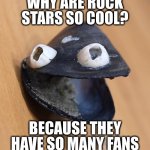 That one left me cold | WHY ARE ROCK STARS SO COOL? BECAUSE THEY HAVE SO MANY FANS | image tagged in dadjoke mussel | made w/ Imgflip meme maker