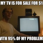 Dahmer Template | MY TV IS FOR SALE FOR $1; WITH 95% OF MY PROBLEMS | image tagged in dahmer template | made w/ Imgflip meme maker