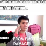 kids, i dare you insult your younger brother and see if THIS happens | MOM: STOP INSULTING YOUR BROTHER. HE'S CRYING; ME: HE'S NOT CRYING... HE'S DYING | image tagged in he died from emotional damage,little brother | made w/ Imgflip meme maker