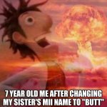 lol | 7 YEAR OLD ME AFTER CHANGING MY SISTER'S MII NAME TO "BUTT" | image tagged in mushroomcloudy | made w/ Imgflip meme maker