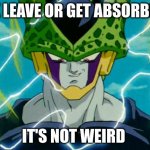 Cell's not weird for this | OK LEAVE OR GET ABSORBED; IT'S NOT WEIRD | image tagged in dragon ball z perfect cell | made w/ Imgflip meme maker