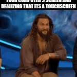 Oh, It Was A Touchscreen? | PARENTS AFTER TOUCHING YOUR COMPUTER'S SCREEN AND REALIZING THAT ITS A TOUCHSCREEN | image tagged in gifs,parents,computer,aquaman,jason momoa,whoops | made w/ Imgflip video-to-gif maker