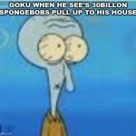 scared squidward | GOKU WHEN HE SEE'S 30BILLON SPONGEBOBS PULL UP TO HIS HOUSE | image tagged in scared squidward | made w/ Imgflip meme maker