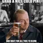 wait for this to blow over | GO TO THE PUB, GRAB A NICE COLD PINT; AND WAIT FOR ALL THIS TO BLOW, AND BLOW, AND DRIFT, AND BLOW, AND BLOW UNTIL IT’S SO DEEP IT’S OVER MY HEAD | image tagged in wait for this to blow over | made w/ Imgflip meme maker