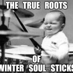 Drum baby | THE   TRUE   ROOTS; OF
WINTER   SOUL   STICKS | image tagged in drum baby | made w/ Imgflip meme maker