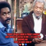 Show some LOVE !!! | YEAH , YEAH POP …..
SO WHAT’S UR 
POINT ? “ I DON’T REALLY HAVE A POINT LAMONT 
BUT WHEN U LISTEN TO ME …. IT SORT OF
SHOWS ME 

THAT U CARE SON !!!”
❤️ 🤍 💙 | image tagged in sanford and son | made w/ Imgflip meme maker