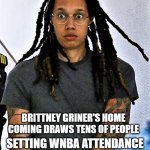 Record WNBA crowd for Brittney Griner | BRITTNEY GRINER'S HOME COMING DRAWS TENS OF PEOPLE; SETTING WNBA ATTENDANCE RECORD OF NEARLY 25 PEOPLE | image tagged in brittney griner in shock | made w/ Imgflip meme maker