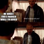 Why are you blue | ME WHEN I FIND A MARKER WHILE I’M BORED | image tagged in why are you blue,breaking bad,bored,memes | made w/ Imgflip meme maker