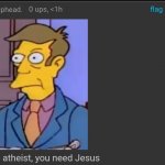 As an atheist you need Jesus