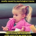 little voice | A "little girl's voice" is usually caused by psychological trauma; Adults whose speech pattern is higher-sounding and child-like are usually stuck at an age similar to the age at which they suffered the traumatic event | image tagged in little girl dunno | made w/ Imgflip meme maker