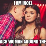 incel | I AM INCEL; I HATE EACH WOMAN AROUND THE WORLD | image tagged in guy talking to girl in club | made w/ Imgflip meme maker