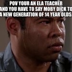 Sweating Man | POV YOUR AN ELA TEACHER AND YOU HAVE TO SAY MOBY DICK TO A NEW GENERATION OF 14 YEAR OLDS: | image tagged in sweating man | made w/ Imgflip meme maker