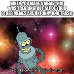 Who was that one person? | WHEN YOU MADE A MEME THAT WAS TRENDING, BUT ALL OF YOUR OTHER MEMES ARE UNFUNNY AND TRASH: | image tagged in memes,meme,funny,funny memes,dank memes,imgflip humor | made w/ Imgflip meme maker