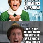Buddy Elf Snow Day | ME WHEN IT BEGINS TO SNOW; ME THREE HOURS LATER WHEN THERE IS SO MUCH SNOW I CAN'T DRIVE TO THE BAR | image tagged in buddy elf,funny,funny memes,christmas,snow | made w/ Imgflip meme maker