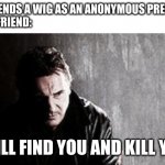 Honest Christmas Present | ME: *SENDS A WIG AS AN ANONYMOUS PRESENT*
BALD FRIEND:; I WILL FIND YOU AND KILL YOU! | image tagged in memes,i will find you and kill you,christmas | made w/ Imgflip meme maker