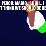 Vanilluxe’s Bloody Ice cream trailer. | PEACH: MARIO… LUIGI… I DON’T THINK WE SHOULD BE HERE…. | image tagged in dark blue,horror | made w/ Imgflip meme maker