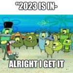 i cant think of a good title happy holidays to everyone | "2023 IS IN-; ALRIGHT I GET IT | image tagged in alright i get it | made w/ Imgflip meme maker