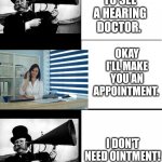 Can't hear you | I NEED TO SEE A HEARING DOCTOR. OKAY I'LL MAKE YOU AN APPOINTMENT. I DON'T NEED OINTMENT! | image tagged in blank 3 panel | made w/ Imgflip meme maker