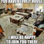 money house | YOU HAVE A LOVELY HOUSE. I WILL BE HAPPY TO JOIN YOU THERE | image tagged in money house | made w/ Imgflip meme maker