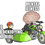Mental illness in control and taking me out for a terrifying ride | MENTAL ILLNESS; ME
NOT ENJOYING
THE RIDE | image tagged in brain driving you mad and you in a sidecar,mental illness,funny memes,mental health,mind | made w/ Imgflip meme maker
