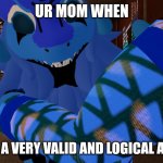 So true | UR MOM WHEN; YOU HAVE A VERY VALID AND LOGICAL ARGUMENT | image tagged in watch yo tone | made w/ Imgflip meme maker