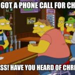 Moe Tavern Prank Call | WE GOT A PHONE CALL FOR CHRIS; CHRIS MASS! HAVE YOU HEARD OF CHRIS MASS?! | image tagged in moe tavern prank call | made w/ Imgflip meme maker