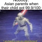 I am fluent in over six million forms of kicking your ass | Nobody:; Asian parents when their child got 99.9/100: | image tagged in i am fluent in over six million forms of kicking your ass,asian | made w/ Imgflip meme maker