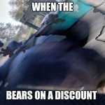 I don't know what this came out as | WHEN THE; BEARS ON A DISCOUNT | image tagged in when the blank is blank | made w/ Imgflip meme maker