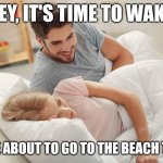 Honey wake up | HONEY, IT'S TIME TO WAKE UP; WE'RE ABOUT TO GO TO THE BEACH TODAY | image tagged in honey wake up | made w/ Imgflip meme maker