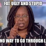 Fat ugly stupid | FAT, UGLY AND STUPID; IS NO WAY TO GO THROUGH LIFE | image tagged in whoopie pie,fat,ugly,stupid | made w/ Imgflip meme maker