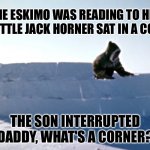 Corner | THE ESKIMO WAS READING TO HIS SON "LITTLE JACK HORNER SAT IN A CORNER"; THE SON INTERRUPTED "DADDY, WHAT'S A CORNER?" | image tagged in igloo | made w/ Imgflip meme maker
