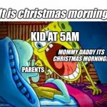 Kids when its christmas morning: | It is christmas morning; KID AT 5AM; MOMMY DADDY ITS CHRISTMAS MORNING!! PARENTS | image tagged in spongebob yelling | made w/ Imgflip meme maker