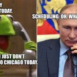 Chicago fly scheduling | ME: I CAN’T FLY TO CHICAGO TODAY. SCHEDULING: OH, WHAT’S WRONG? ME: NOTHING, I JUST DON’T WANT TO FLY TO CHICAGO TODAY. | image tagged in kermit calls putin | made w/ Imgflip meme maker