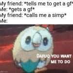 Spoiler alert: I don't have a GF yet... :'( | My friend: *tells me to get a gf*
Me: *gets a gf*
My friend: *calls me a simp*
Me: | image tagged in rowlet looking back,simp,memes | made w/ Imgflip meme maker